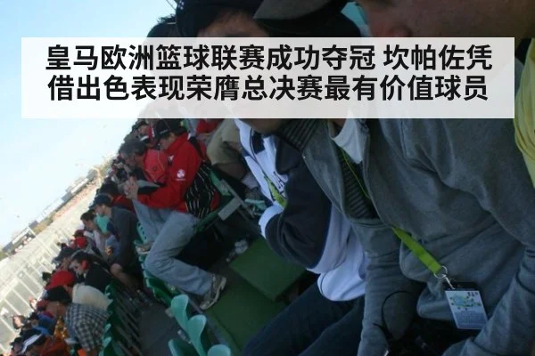 皇马欧洲篮球联赛成功夺冠 坎帕佐凭借出色表现荣膺总决赛最有价值球员