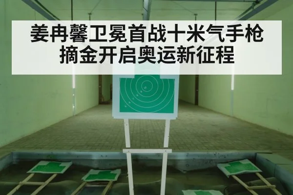 姜冉馨卫冕首战十米气手枪摘金开启奥运新征程