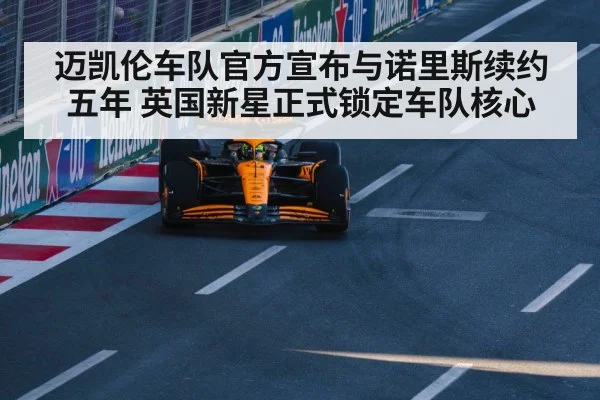 迈凯伦车队官方宣布与诺里斯续约五年 英国新星正式锁定车队核心