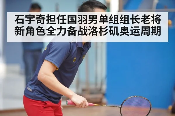 石宇奇担任国羽男单组组长老将新角色全力备战洛杉矶奥运周期