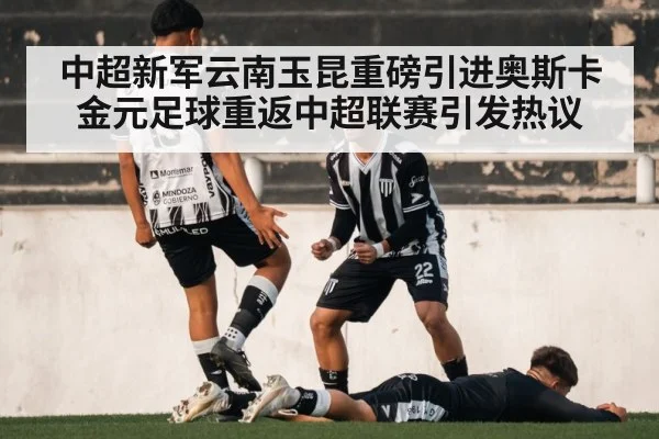中超新军云南玉昆重磅引进奥斯卡金元足球重返中超联赛引发热议
