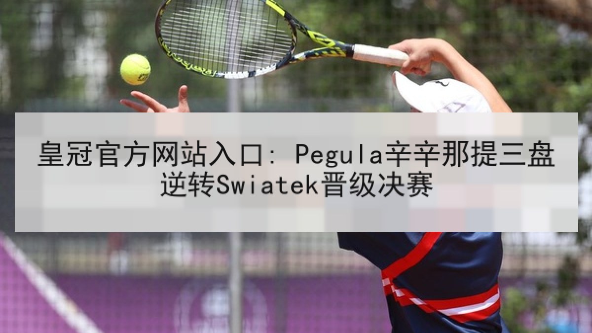 皇冠官方网站入口: Pegula辛辛那提三盘逆转Swiatek晋级决赛 皇冠官方网站入口: Pegula辛辛那提三盘逆转Swiatek晋级决赛