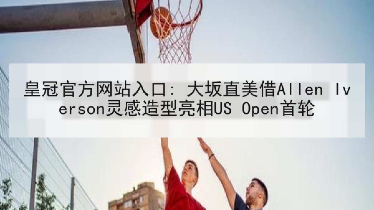 皇冠官方网站入口: 大坂直美借Allen Iverson灵感造型亮相US Open首轮 皇冠官方网站入口: 大坂直美借Allen Iverson灵感造型亮相US Open首轮