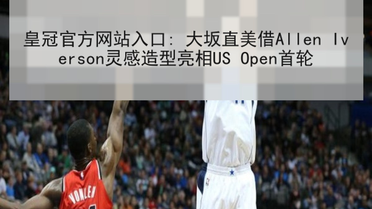 皇冠官方网站入口: 大坂直美借Allen Iverson灵感造型亮相US Open首轮