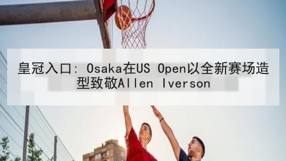 皇冠入口: Osaka在US Open以全新赛场造型致敬Allen Iverson 皇冠入口: Osaka在US Open以全新赛场造型致敬Allen Iverson