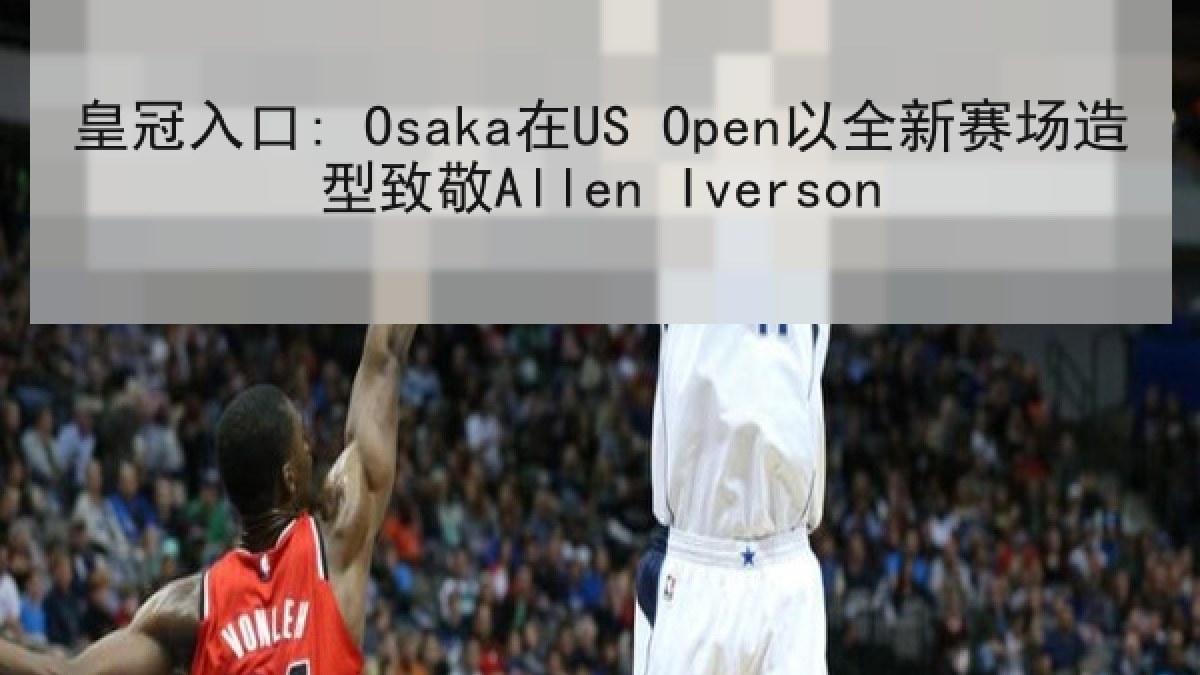 皇冠入口: Osaka在US Open以全新赛场造型致敬Allen Iverson
